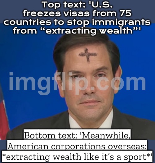 Also US companies overseas: *extract trillions from other countries every year* | Top text: 'U.S. freezes visas from 75 countries to stop immigrants from “extracting wealth”'; Bottom text: 'Meanwhile, American corporations overseas: *extracting wealth like it’s a sport*' | image tagged in marco rubio,corporate greed,corporations,because capitalism,immigration,united states | made w/ Imgflip meme maker