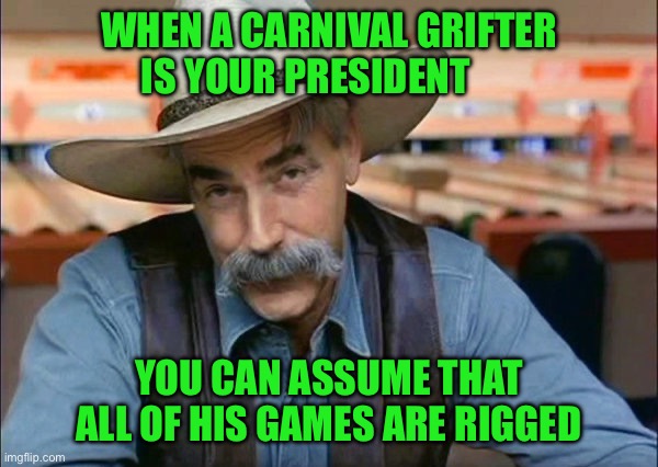 Sam Elliott special kind of stupid | WHEN A CARNIVAL GRIFTER IS YOUR PRESIDENT; YOU CAN ASSUME THAT ALL OF HIS GAMES ARE RIGGED | image tagged in sam elliott special kind of stupid | made w/ Imgflip meme maker