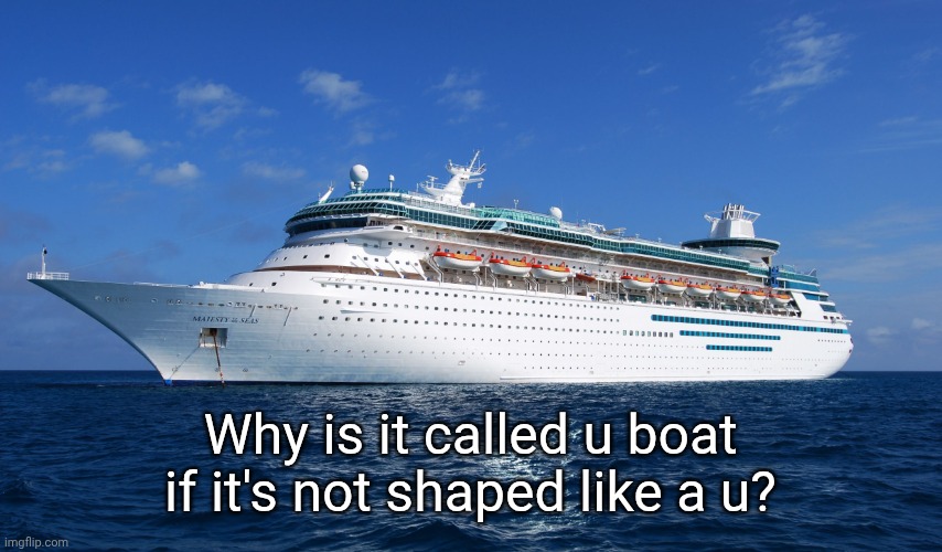 Cruise Ship | Why is it called u boat if it's not shaped like a u? | image tagged in cruise ship | made w/ Imgflip meme maker