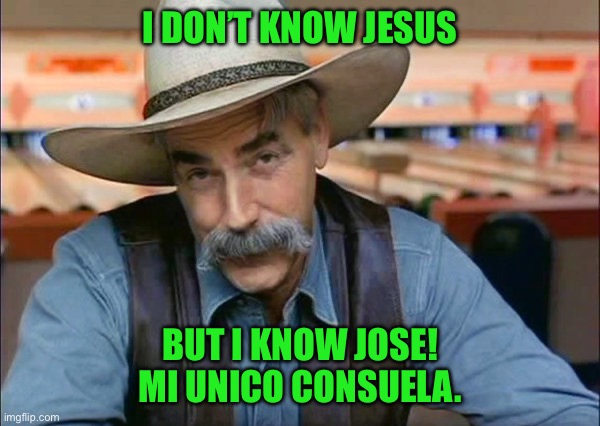 Sam Elliott special kind of stupid | I DON’T KNOW JESUS; BUT I KNOW JOSE!  MI UNICO CONSUELA. | image tagged in sam elliott special kind of stupid | made w/ Imgflip meme maker