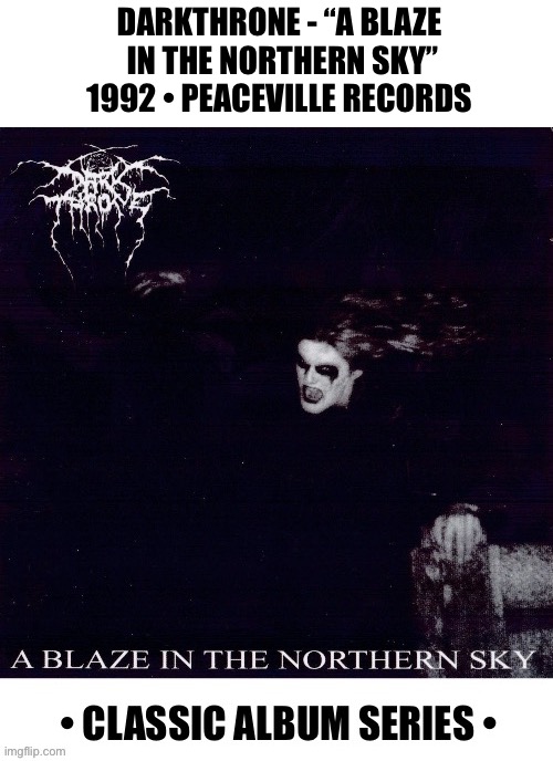 Norwegian black metal legends’ mandatory 2nd album… | DARKTHRONE - “A BLAZE 
IN THE NORTHERN SKY”
1992 • PEACEVILLE RECORDS | image tagged in heavy metal,darkthrone,a blaze in the northern sky,classic album series,black metal | made w/ Imgflip meme maker