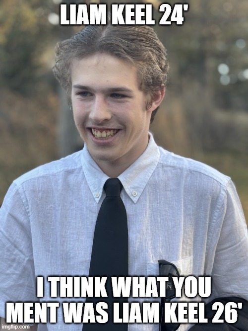 I think what you ment was Liam Keel 26' | LIAM KEEL 24'; I THINK WHAT YOU MENT WAS LIAM KEEL 26' | image tagged in liam keel march 24th 2025,liam keel,politics,brony,political meme,oregon | made w/ Imgflip meme maker