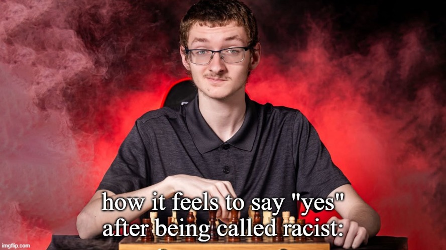 Smirking Chess Guy | how it feels to say "yes" after being called racist: | image tagged in smirking chess guy | made w/ Imgflip meme maker