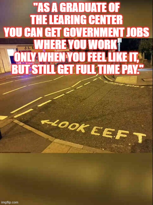 Edumacation | "AS A GRADUATE OF THE LEARING CENTER
YOU CAN GET GOVERNMENT JOBS WHERE YOU WORK 
ONLY WHEN YOU FEEL LIKE IT,
 BUT STILL GET FULL TIME PAY." | image tagged in learing center,minneapolis,democrats | made w/ Imgflip meme maker