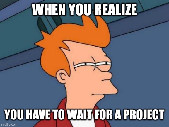 Futurama Fry | WHEN YOU REALIZE; YOU HAVE TO WAIT FOR A PROJECT | image tagged in memes,futurama fry | made w/ Imgflip meme maker