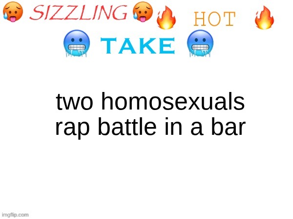 sizzling hot take | two homosexuals rap battle in a bar | image tagged in sizzling hot take | made w/ Imgflip meme maker