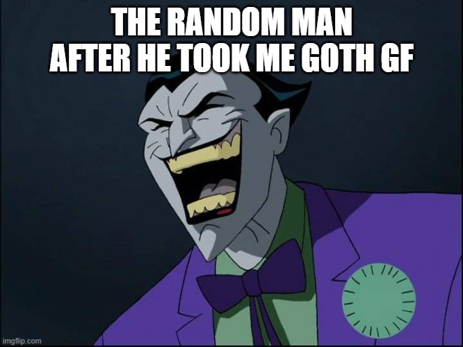 Joker Laugh | THE RANDOM MAN AFTER HE TOOK ME GOTH GF | image tagged in joker laugh | made w/ Imgflip meme maker