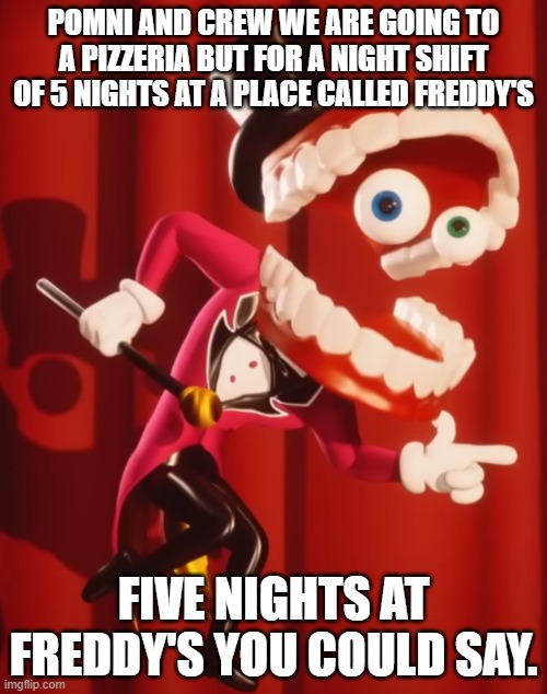 funny | POMNI AND CREW WE ARE GOING TO A PIZZERIA BUT FOR A NIGHT SHIFT OF 5 NIGHTS AT A PLACE CALLED FREDDY'S; FIVE NIGHTS AT FREDDY'S YOU COULD SAY. | image tagged in the amazing digital circus caine | made w/ Imgflip meme maker