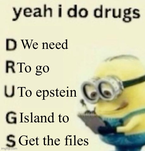 yeah i do drugs | We need; To go; To epstein; Island to; Get the files | image tagged in yeah i do drugs | made w/ Imgflip meme maker