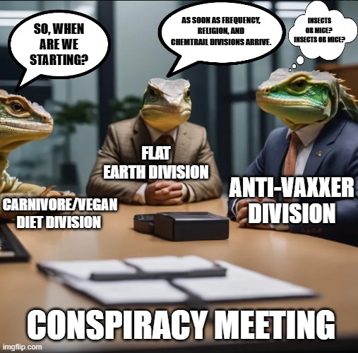 Lizard People Meeting | INSECTS OR MICE?  INSECTS OR MICE? AS SOON AS FREQUENCY, RELIGION, AND CHEMTRAIL DIVISIONS ARRIVE. SO, WHEN ARE WE STARTING? FLAT EARTH DIVISION; ANTI-VAXXER DIVISION; CARNIVORE/VEGAN DIET DIVISION; CONSPIRACY MEETING | image tagged in lizard people meeting | made w/ Imgflip meme maker