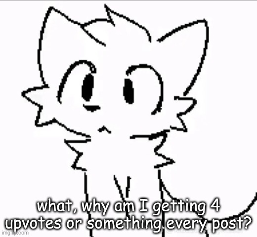 huh | what, why am I getting 4 upvotes or something every post? | image tagged in huh | made w/ Imgflip meme maker