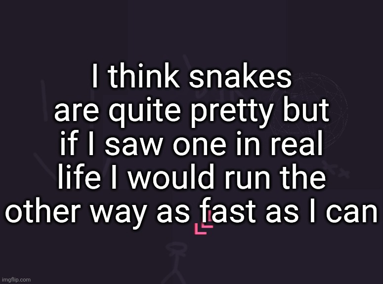 vik's image | I think snakes are quite pretty but if I saw one in real life I would run the other way as fast as I can | image tagged in vik's image | made w/ Imgflip meme maker