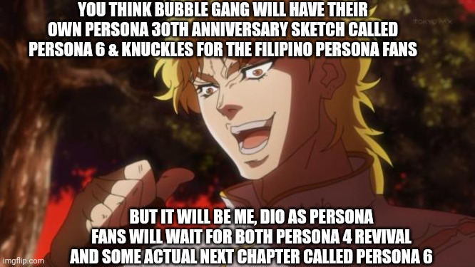 But it was me Dio | YOU THINK BUBBLE GANG WILL HAVE THEIR OWN PERSONA 30TH ANNIVERSARY SKETCH CALLED PERSONA 6 & KNUCKLES FOR THE FILIPINO PERSONA FANS; BUT IT WILL BE ME, DIO AS PERSONA FANS WILL WAIT FOR BOTH PERSONA 4 REVIVAL AND SOME ACTUAL NEXT CHAPTER CALLED PERSONA 6 | image tagged in but it was me dio,filipino,sega,anniversary,persona | made w/ Imgflip meme maker