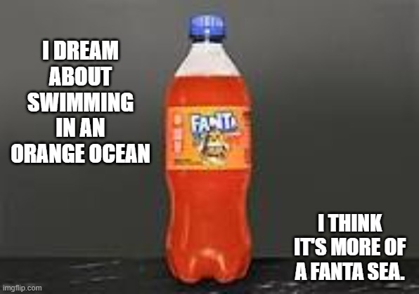 I dream of swimming in an orange ocean. Maybe it's just a Fanta Sea. | I DREAM ABOUT SWIMMING IN AN ORANGE OCEAN; I THINK IT'S MORE OF A FANTA SEA. | image tagged in funny,humor,play on words,joke,funny meme | made w/ Imgflip meme maker