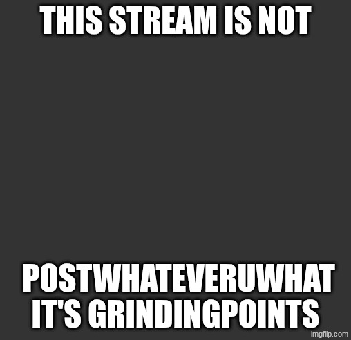 Go to grindpoints if u have more than 10,000 points and post this meme | THIS STREAM IS NOT; POSTWHATEVERUWHAT IT'S GRINDINGPOINTS | image tagged in blank template,meme | made w/ Imgflip meme maker