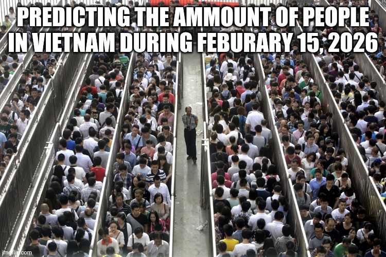 Too many people | PREDICTING THE AMMOUNT OF PEOPLE IN VIETNAM DURING FEBURARY 15, 2026 | image tagged in too many people | made w/ Imgflip meme maker