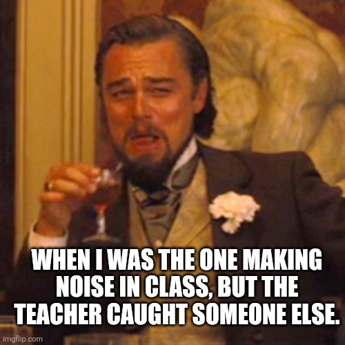 Laughing Leo Meme | WHEN I WAS THE ONE MAKING NOISE IN CLASS, BUT THE TEACHER CAUGHT SOMEONE ELSE. | image tagged in memes,laughing leo | made w/ Imgflip meme maker