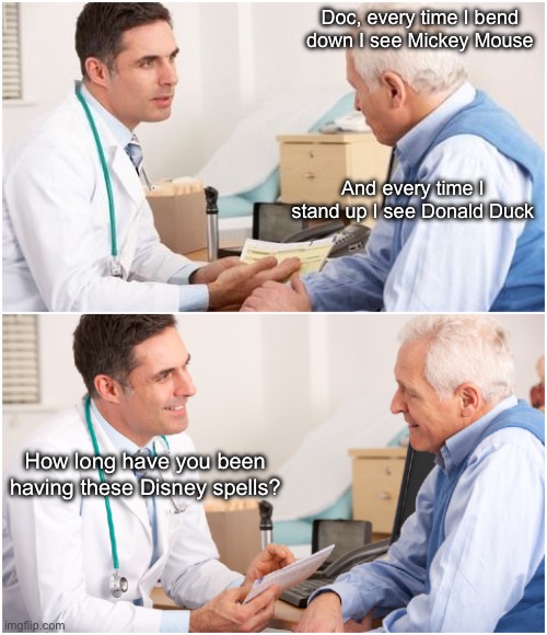 Wanna hear a quacking good joke? | Doc, every time I bend down I see Mickey Mouse; And every time I stand up I see Donald Duck; How long have you been having these Disney spells? | image tagged in doctor and patient,donald duck,mickey mouse,disney,bad joke | made w/ Imgflip meme maker