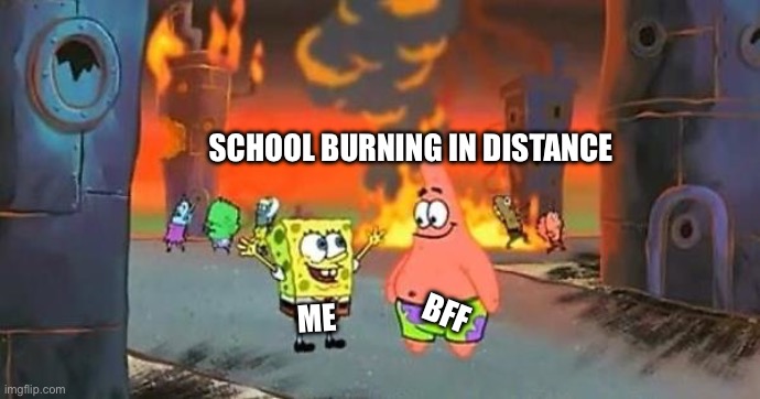Spongebob city on fire | SCHOOL BURNING IN DISTANCE; BFF; ME | image tagged in spongebob city on fire | made w/ Imgflip meme maker