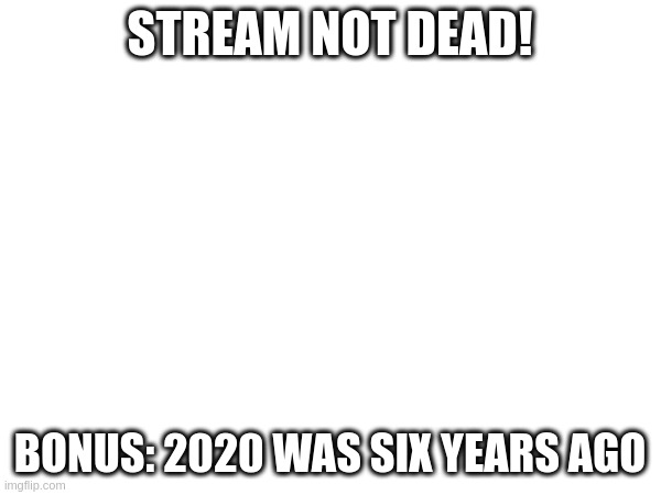 STREAM NOT DEAD! BONUS: 2020 WAS SIX YEARS AGO | made w/ Imgflip meme maker