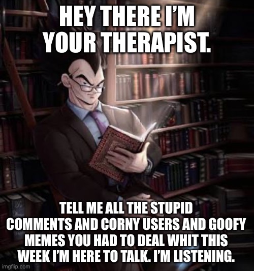 I’m here for you it’s a struggle these days. | HEY THERE I’M YOUR THERAPIST. TELL ME ALL THE STUPID COMMENTS AND CORNY USERS AND GOOFY MEMES YOU HAD TO DEAL WHIT THIS WEEK I’M HERE TO TALK. I’M LISTENING. | image tagged in therapy,memes,gifs,funny memes,funny,relatable | made w/ Imgflip meme maker