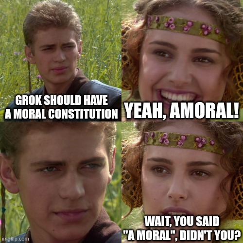 Anakin Padme 4 Panel | GROK SHOULD HAVE A MORAL CONSTITUTION; YEAH, AMORAL! WAIT, YOU SAID "A MORAL", DIDN'T YOU? | image tagged in anakin padme 4 panel | made w/ Imgflip meme maker