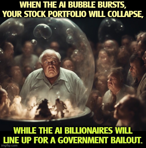 WHEN THE AI BUBBLE BURSTS, YOUR STOCK PORTFOLIO WILL COLLAPSE, WHILE THE AI BILLIONAIRES WILL LINE UP FOR A GOVERNMENT BAILOUT. | image tagged in ai,stock market,bubble,government,bailout,collapse | made w/ Imgflip meme maker