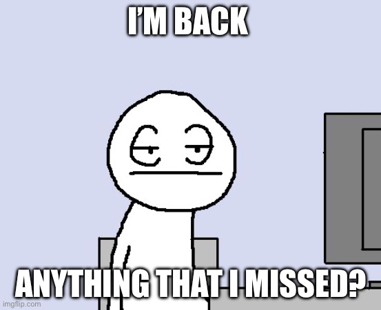 Bored of this crap | I’M BACK; ANYTHING THAT I MISSED? | image tagged in bored of this crap | made w/ Imgflip meme maker