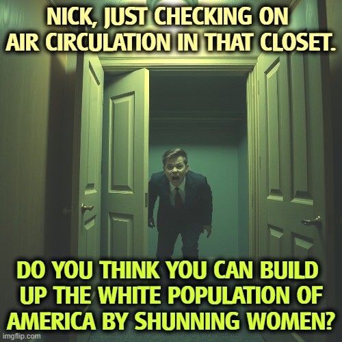 NICK, JUST CHECKING ON 
AIR CIRCULATION IN THAT CLOSET. DO YOU THINK YOU CAN BUILD 

UP THE WHITE POPULATION OF AMERICA BY SHUNNING WOMEN? | image tagged in nick fuentes,closeted gay,misogyny,incel,bigot,antisemitism | made w/ Imgflip meme maker