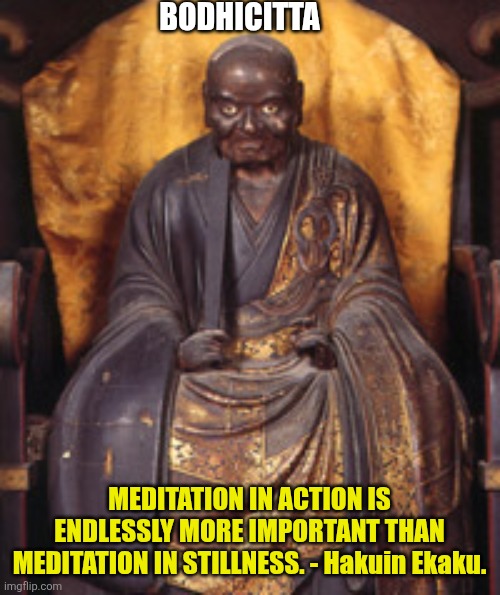 Meditation in Action is better than Meditation in repose | BODHICITTA; MEDITATION IN ACTION IS ENDLESSLY MORE IMPORTANT THAN MEDITATION IN STILLNESS. - Hakuin Ekaku. | image tagged in hakuin ekaku,meditation,action,repose,dynamic | made w/ Imgflip meme maker