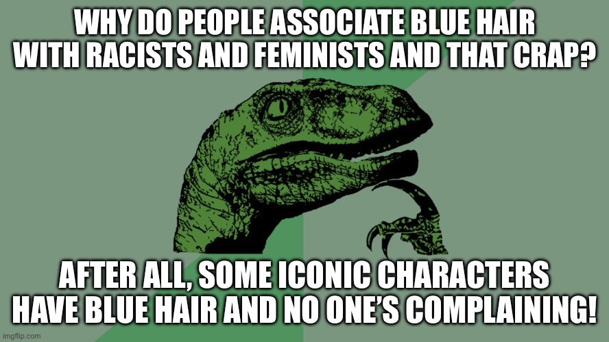 I’m writing a collection of short stories, but one of my characters is a boy with blue hair who’s a good guy. Any advice? | WHY DO PEOPLE ASSOCIATE BLUE HAIR WITH RACISTS AND FEMINISTS AND THAT CRAP? AFTER ALL, SOME ICONIC CHARACTERS HAVE BLUE HAIR AND NO ONE’S COMPLAINING! | image tagged in philosophy dinosaur,writing,funny,memes,advice,oh wow are you actually reading these tags | made w/ Imgflip meme maker