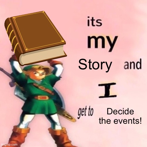 I am actually going to post it later today so stay tuned, but don’t mind if I end up busy | Story; Decide the events! | image tagged in it's my ___ and i get to ____ | made w/ Imgflip meme maker