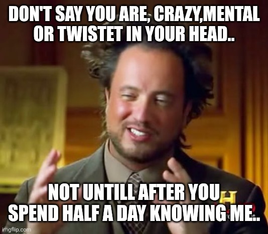 Ancient Aliens Meme | DON'T SAY YOU ARE, CRAZY,MENTAL OR TWISTET IN YOUR HEAD.. NOT UNTILL AFTER YOU SPEND HALF A DAY KNOWING ME.. | image tagged in memes,ancient aliens | made w/ Imgflip meme maker