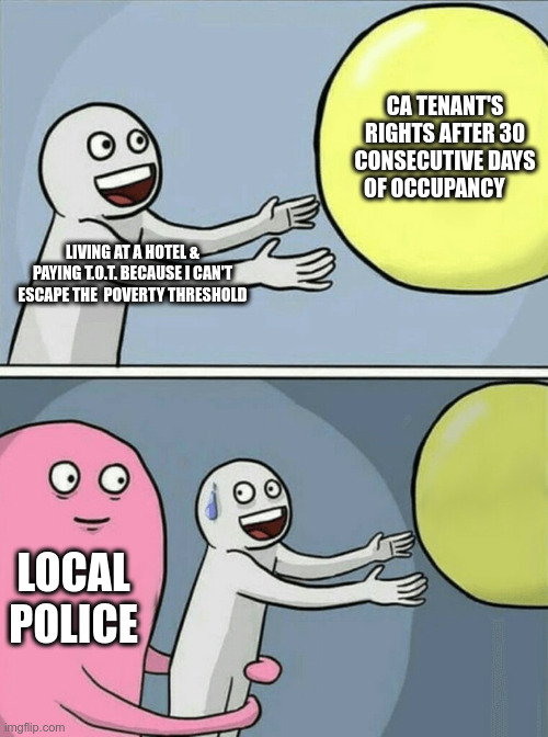 2OTH CENTURY POLICING IN ca | CA TENANT'S RIGHTS AFTER 30 CONSECUTIVE DAYS OF OCCUPANCY; LIVING AT A HOTEL & PAYING T.O.T. BECAUSE I CAN'T ESCAPE THE  POVERTY THRESHOLD; LOCAL POLICE | image tagged in memes,running away balloon | made w/ Imgflip meme maker