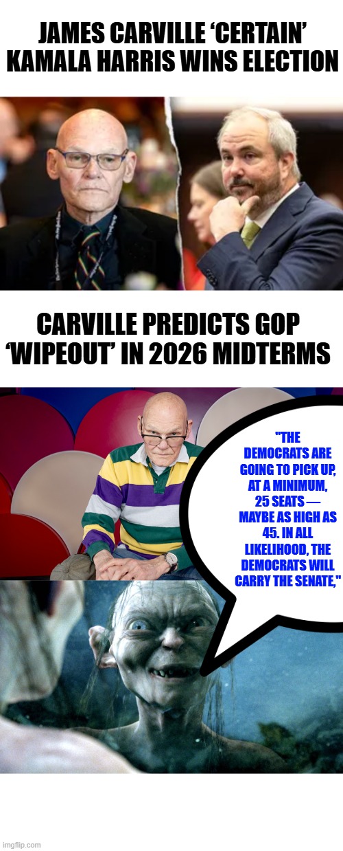 He got 1 prediction in his life right " Its the Economy Stupid ' When Clinton ran against  Bush "Read my lips: no new taxes" i | JAMES CARVILLE ‘CERTAIN’ KAMALA HARRIS WINS ELECTION; CARVILLE PREDICTS GOP ‘WIPEOUT’ IN 2026 MIDTERMS; "THE DEMOCRATS ARE GOING TO PICK UP, AT A MINIMUM, 25 SEATS — MAYBE AS HIGH AS 45. IN ALL LIKELIHOOD, THE DEMOCRATS WILL CARRY THE SENATE," | made w/ Imgflip meme maker