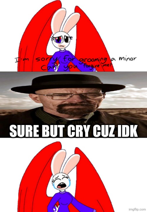 Me Ruining A Fill In Meme #462 | SURE BUT CRY CUZ IDK | image tagged in ruin this fill in meme 462 | made w/ Imgflip meme maker
