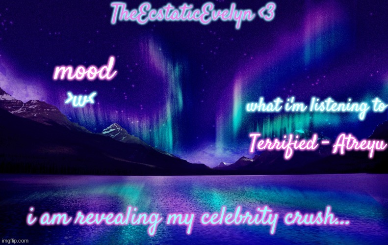 who she is in the comments | >w<; Terrified - Atreyu; i am revealing my celebrity crush... | image tagged in theecstaticevelyn's template 2 0 | made w/ Imgflip meme maker