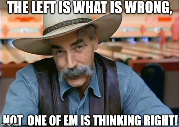a WHOLE NOTHER   LEVEL OF STUPID! | THE LEFT IS WHAT IS WRONG, NOT  ONE OF EM IS THINKING RIGHT! | image tagged in sam elliott special kind of stupid,democrat dumb,the left,not one of em,thinking right | made w/ Imgflip meme maker
