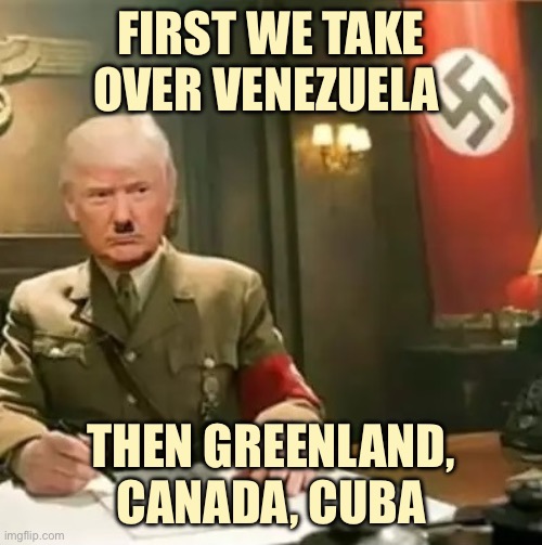 Mein Ego | FIRST WE TAKE OVER VENEZUELA; THEN GREENLAND, CANADA, CUBA | image tagged in donald trump hitler,memes | made w/ Imgflip meme maker