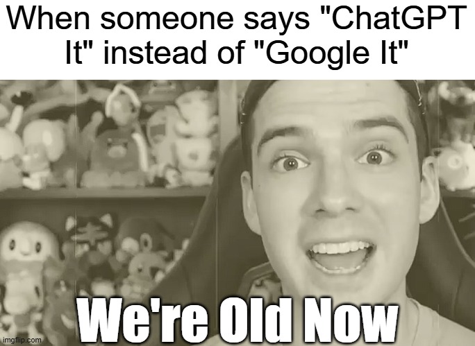 We're Old Now | When someone says "ChatGPT It" instead of "Google It"; We're Old Now | image tagged in memes,relatable memes,chatgpt,getting old,getting older,so true memes | made w/ Imgflip meme maker