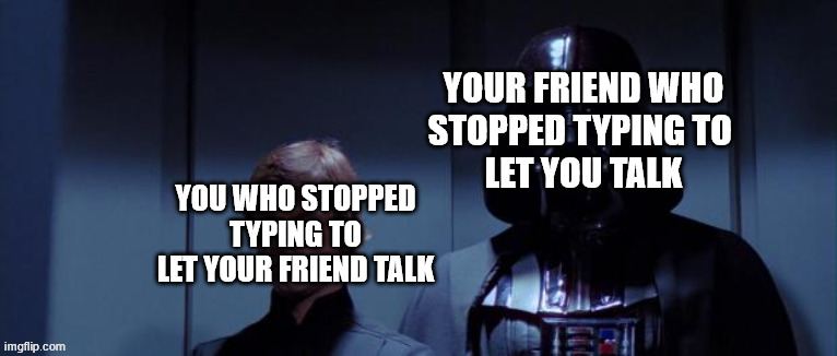 Has this happend to anyone else before | YOUR FRIEND WHO
STOPPED TYPING TO 
LET YOU TALK; YOU WHO STOPPED TYPING TO LET YOUR FRIEND TALK | image tagged in star wars elevator | made w/ Imgflip meme maker