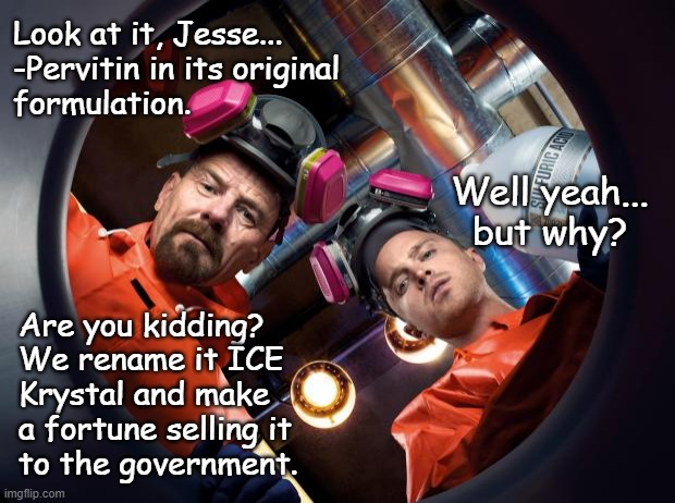 Gold laying in the streets... | Look at it, Jesse...
-Pervitin in its original
formulation. Well yeah...
but why? Are you kidding?
We rename it ICE
Krystal and make
a fortune selling it
to the government. | image tagged in breaking bad,sky blue | made w/ Imgflip meme maker