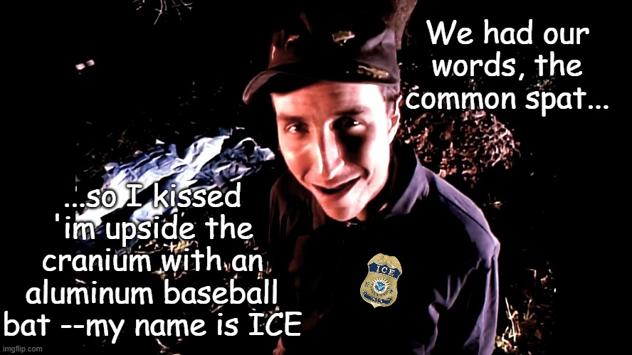 Primus My name is mud | We had our words, the common spat... ...so I kissed 'im upside the cranium with an aluminum baseball bat --my name is ICE | image tagged in primus my name is mud | made w/ Imgflip meme maker