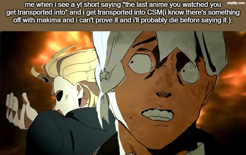 new temp | me when i see a yt short saying "the last anime you watched you get transported into" and i get transported into CSM(i know there's something off with makima and i can't prove it and i'll probably die before saying it.): | image tagged in me when x | made w/ Imgflip meme maker