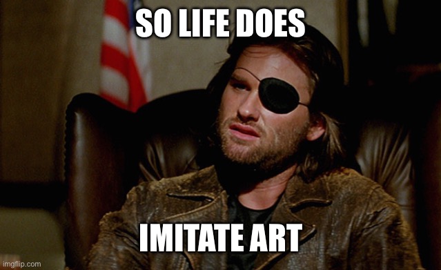 Escape from New York Snake Plisskin | SO LIFE DOES IMITATE ART | image tagged in escape from new york snake plisskin | made w/ Imgflip meme maker