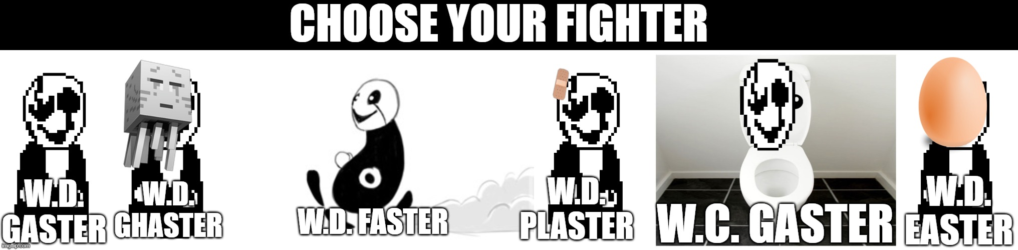 CHOOSE YOUR FIGHTER; W.D. PLASTER; W.D. GASTER; W.D. EASTER; W.D. GHASTER; W.D. FASTER; W.C. GASTER | image tagged in w d gaster,gaster running,wc | made w/ Imgflip meme maker
