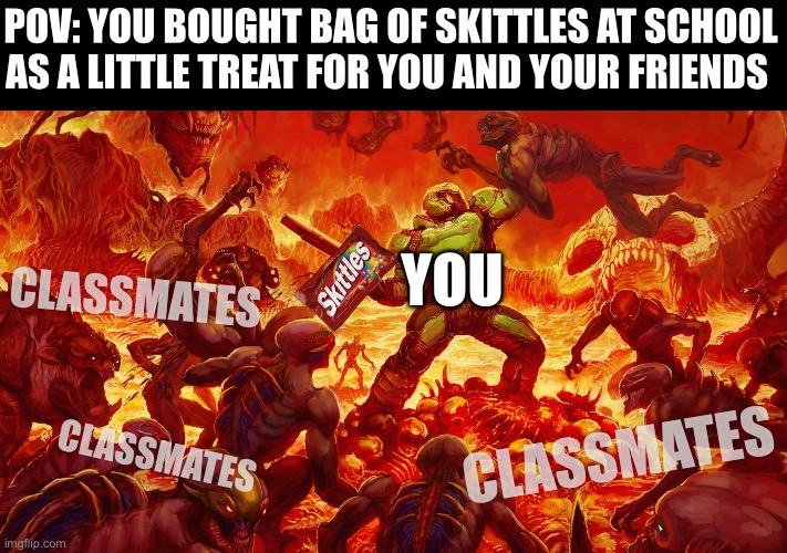“OH CAN IPLEASE HAVE ONE? PLEAAAAASE? JUST ONE? OH YOURE SO MEAN!!!!” | POV: YOU BOUGHT BAG OF SKITTLES AT SCHOOL AS A LITTLE TREAT FOR YOU AND YOUR FRIENDS; CLASSMATES; YOU; CLASSMATES; CLASSMATES | image tagged in doomguy,memes,so true,skittles,school,doom | made w/ Imgflip meme maker