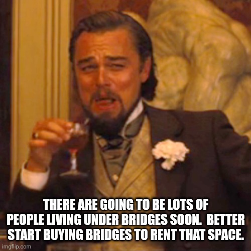 Laughing Leo Meme | THERE ARE GOING TO BE LOTS OF PEOPLE LIVING UNDER BRIDGES SOON.  BETTER START BUYING BRIDGES TO RENT THAT SPACE. | image tagged in memes,laughing leo | made w/ Imgflip meme maker