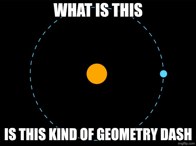 Orbit | WHAT IS THIS; IS THIS KIND OF GEOMETRY DASH | image tagged in orbit | made w/ Imgflip meme maker