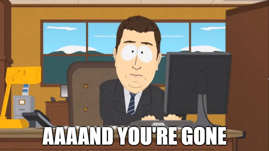 AAAAND YOU'RE GONE | image tagged in aaand its gone | made w/ Imgflip meme maker